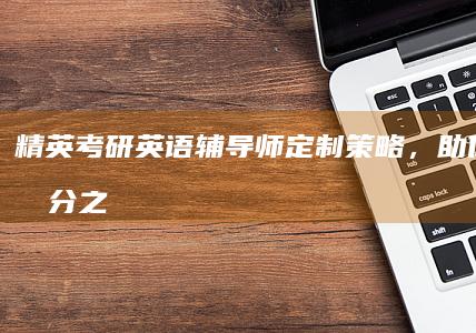 精英考研英语辅导师：定制策略，助你高效提分之旅