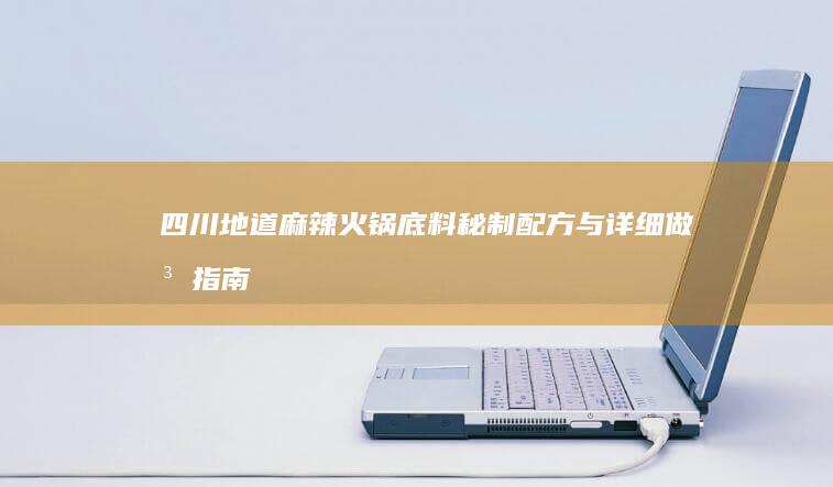 四川地道麻辣火锅底料秘制配方与详细做法指南